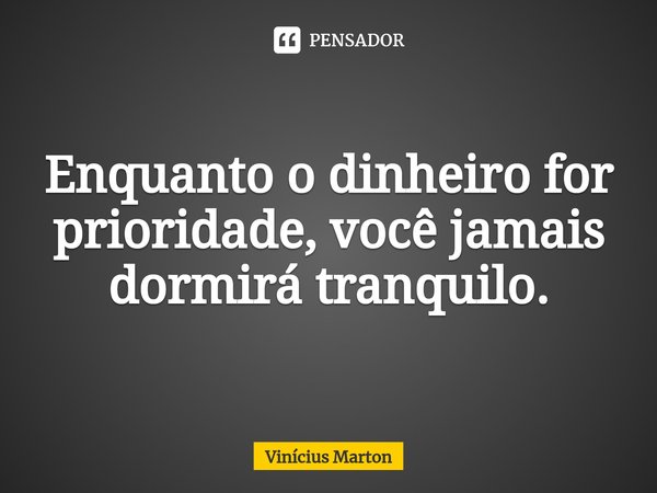 ⁠Enquanto o dinheiro for prioridade, você jamais dormirá tranquilo.... Frase de Vinícius Marton.