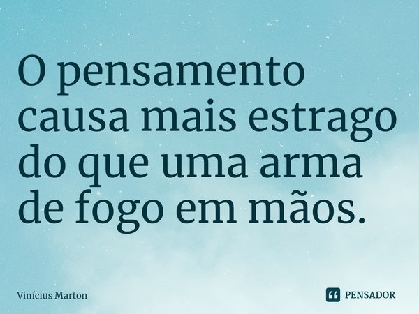 ⁠O pensamento causa mais estrago do que uma arma de fogo em mãos.... Frase de Vinícius Marton.