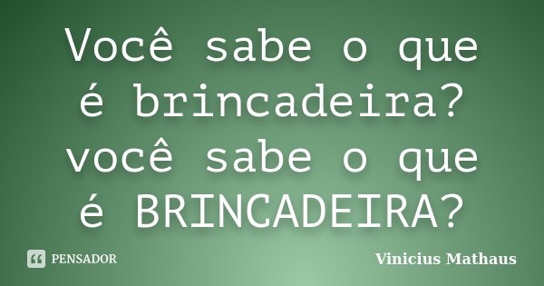 Você sabe o que é brincadeira? você sabe o que é BRINCADEIRA?... Frase de Vinicius Mathaus.