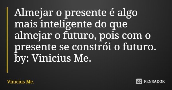 Almejar o presente é algo mais inteligente do que almejar o futuro, pois com o presente se constrói o futuro. by: Vinicius Me.... Frase de Vinicius Me..