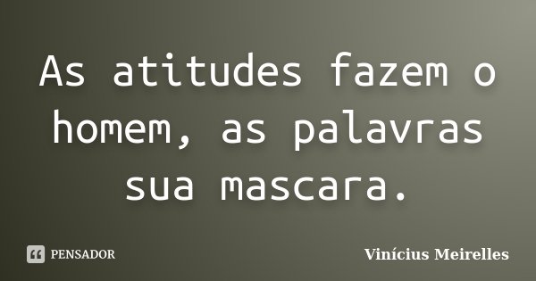 As atitudes fazem o homem, as palavras sua mascara.... Frase de Vinícius Meirelles.