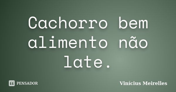 Cachorro bem alimento não late.... Frase de Vinícius Meirelles.