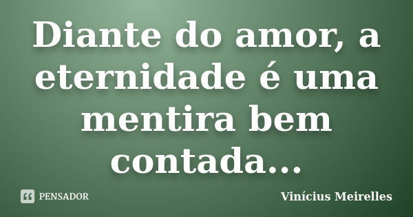 Diante do amor, a eternidade é uma mentira bem contada...... Frase de Vinícius Meirelles.