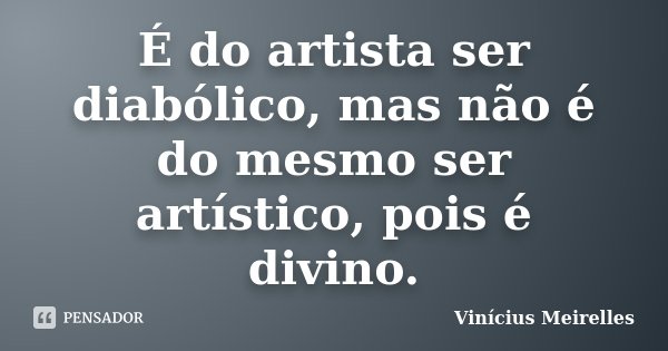 É do artista ser diabólico, mas não é do mesmo ser artístico, pois é divino.... Frase de Vinícius Meirelles.
