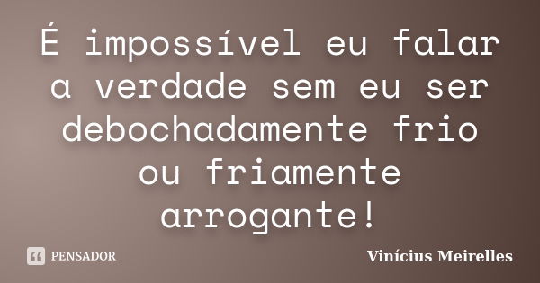 É impossível eu falar a verdade sem eu ser debochadamente frio ou friamente arrogante!... Frase de Vinícius Meirelles.