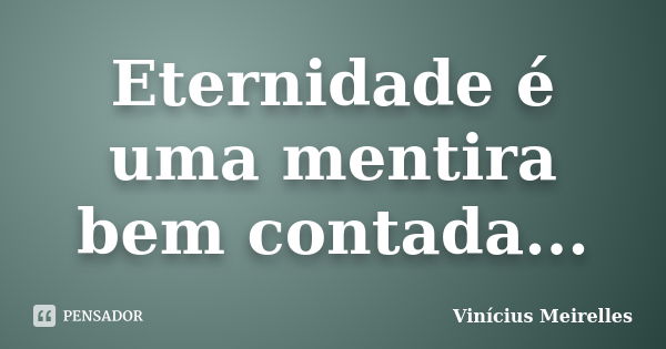 Eternidade é uma mentira bem contada...... Frase de Vinícius Meirelles.