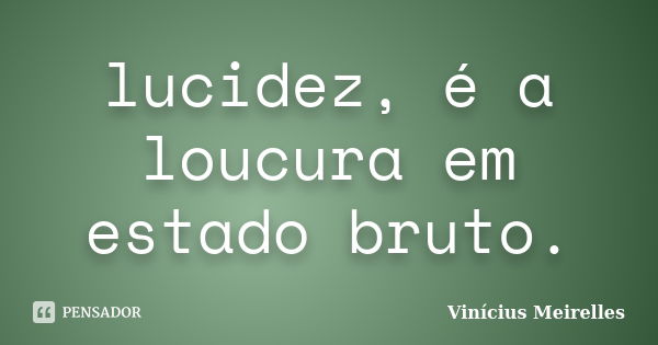 lucidez, é a loucura em estado bruto.... Frase de Vinícius Meirelles.