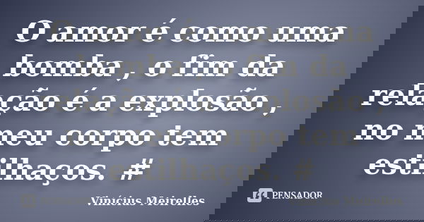 O amor é como uma bomba , o fim da relação é a explosão , no meu corpo tem estilhaços. ‪#... Frase de Vinícius Meirelles.