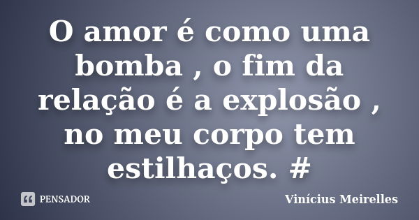 O amor é como uma bomba , o fim da relação é a explosão , no meu corpo tem estilhaços. ‪#... Frase de Vinícius Meirelles.