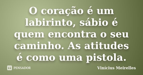 O coração é um labirinto, sábio é quem encontra o seu caminho. As atitudes é como uma pistola.... Frase de Vinicius Meirelles.