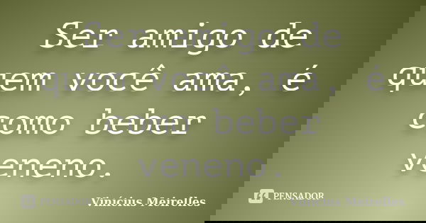 Ser amigo de quem você ama, é como beber veneno.‬... Frase de Vinícius Meirelles.