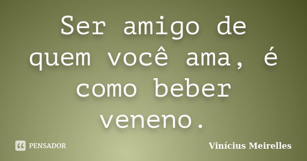 Ser amigo de quem você ama, é como beber veneno.‬... Frase de Vinícius Meirelles.