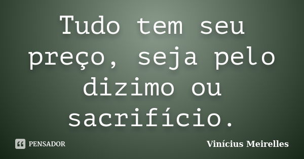 Tudo tem seu preço, seja pelo dizimo ou sacrifício.... Frase de Vinícius Meirelles.