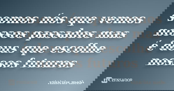 somos nós que vemos nossos passados mas é deus que escolhe nossos futuros... Frase de vinicius melo.