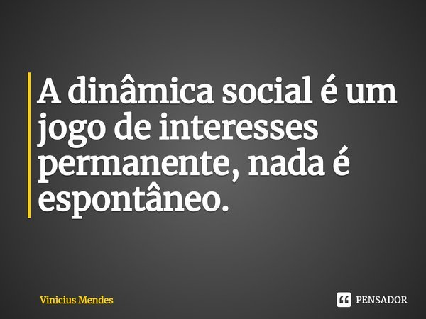⁠A dinâmica social é um jogo de interesses permanente, nada é espontâneo.... Frase de Vinicius Mendes.