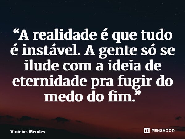 “⁠A realidade é que tudo é instável. A gente só se ilude com a ideia de eternidade pra fugir do medo do fim.”... Frase de Vinicius Mendes.