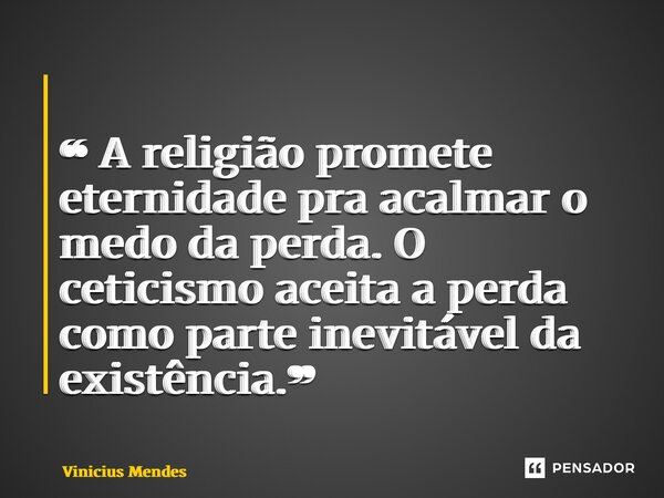⁠ ❝ A religião promete eternidade pra acalmar o medo da perda. O ceticismo aceita a perda como parte inevitável da existência.❞... Frase de Vinicius Mendes.