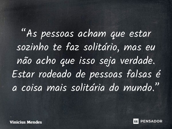 “As pessoas acham que estar sozinho te faz solitário, mas eu não acho que isso seja verdade. Estar rodeado de pessoas falsas é a coisa mais solitária do mundo.”... Frase de Vinicius Mendes.