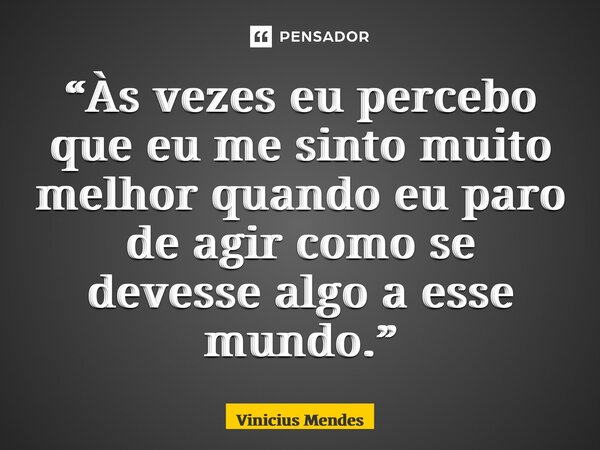 “⁠Às vezes eu percebo que eu me sinto muito melhor quando eu paro de agir como se devesse algo a esse mundo.”... Frase de Vinicius Mendes.