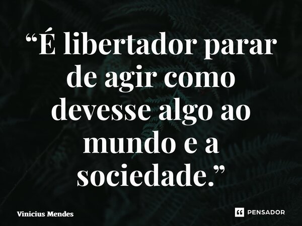“⁠É libertador parar de agir como devesse algo ao mundo e a sociedade.”... Frase de Vinicius Mendes.