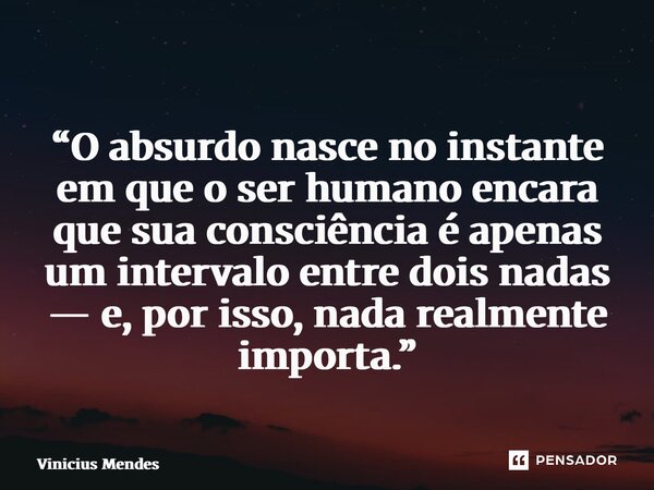 ⁠ “O absurdo nasce no instante em que o ser humano encara que sua consciência é apenas um intervalo entre dois nadas — e, por isso, nada realmente importa.”... Frase de Vinicius Mendes.