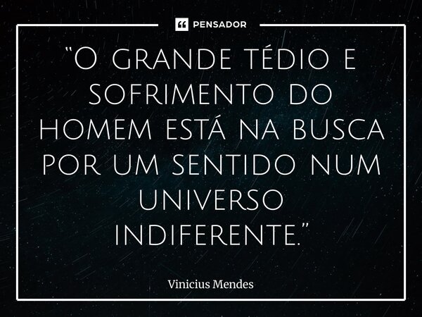 “⁠O grande tédio e sofrimento do homem está na busca por um sentido num universo indiferente.”... Frase de Vinicius Mendes.