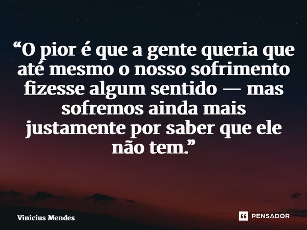“O pior é que a gente queria que até mesmo o nosso sofrimento fizesse algum sentido — mas sofremos ainda mais justamente por saber que ele não tem.” ⁠... Frase de Vinicius Mendes.