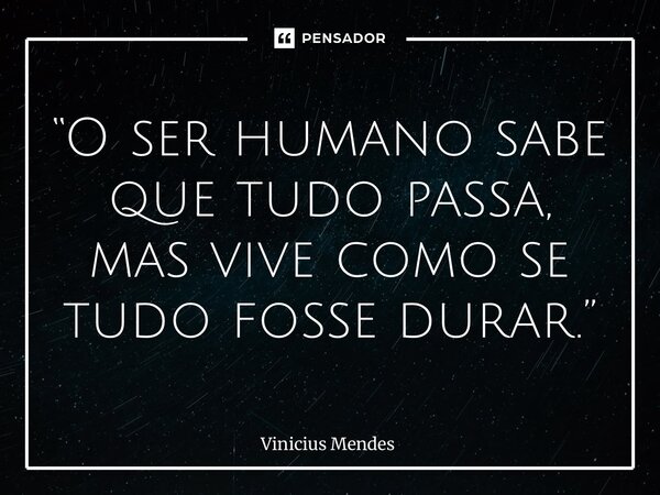 ⁠“O ser humano sabe que tudo passa, mas vive como se tudo fosse durar.”... Frase de Vinicius Mendes.