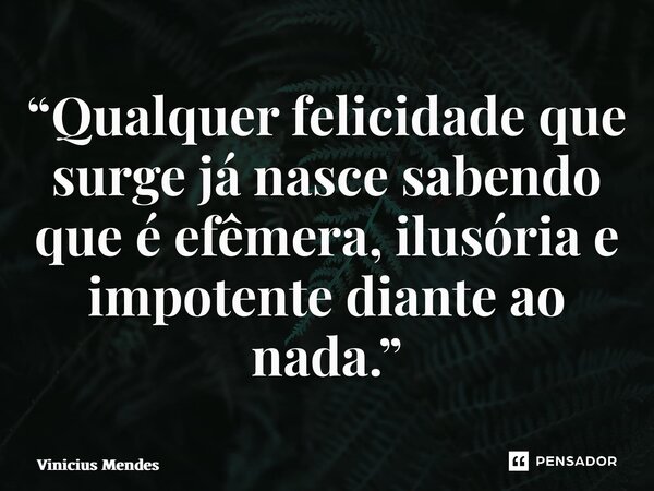 “⁠Qualquer felicidade que surge já nasce sabendo que é efêmera, ilusória e impotente diante ao nada.”... Frase de Vinicius Mendes.