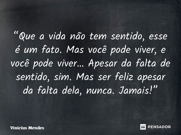 “⁠Que a vida não tem sentido, esse é um fato. Mas você pode viver, e você pode viver… Apesar da falta de sentido, sim. Mas ser feliz apesar da falta dela, nunca... Frase de Vinicius Mendes.