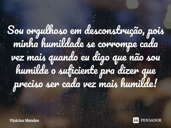 ⁠Sou orgulhoso em desconstrução, pois minha humildade se corrompe cada vez mais quando eu digo que não sou humilde o suficiente pra dizer que preciso ser cada v... Frase de Vinicius Mendes.