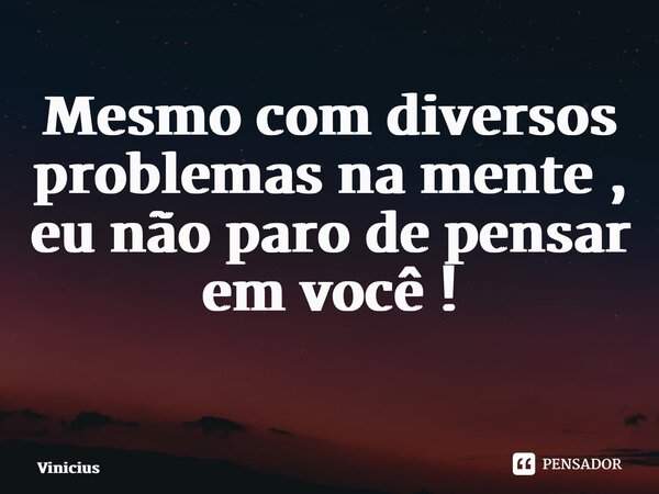 Mesmo com diversos problemas na mente , eu não paro de pensar em você ! ⁠... Frase de Vinicius.