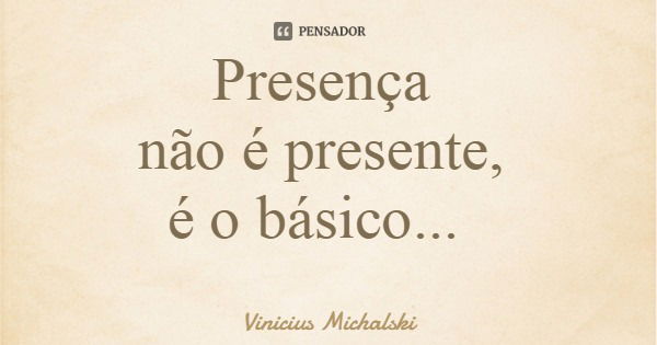 Presença não é presente, é o básico...... Frase de Vinicius Michalski.
