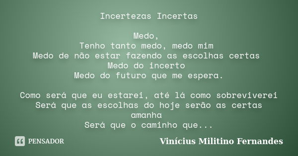 Incertezas Incertas Medo, Tenho tanto medo, medo mim Medo de não estar fazendo as escolhas certas Medo do incerto Medo do futuro que me espera. Como será que eu... Frase de Vinícius Militino Fernandes.