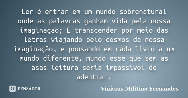 Ler é entrar em um mundo sobrenatural onde as palavras ganham vida pela nossa imaginação; É transcender por meio das letras viajando pelo cosmos da nossa imagin... Frase de Vinícius Militino Fernandes.