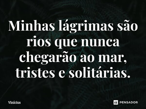 ⁠Minhas lágrimas são rios que nunca chegarão ao mar, tristes e solitárias.... Frase de Vinicius.