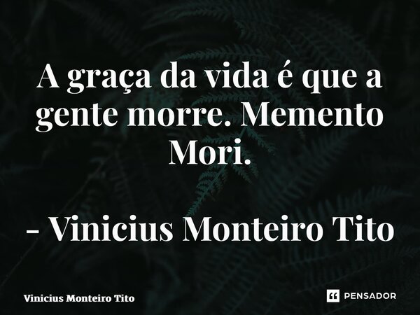 ⁠A graça da vida é que a gente morre. Memento Mori. - Vinicius Monteiro Tito... Frase de Vinicius Monteiro Tito.