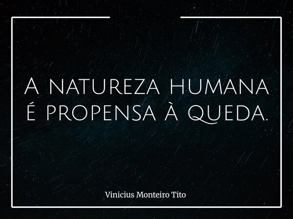 A natureza humana é propensa à queda.... Frase de Vinicius Monteiro Tito.