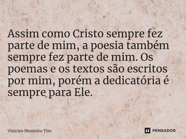 ⁠Assim como Cristo sempre fez parte de mim, a poesia também sempre fez parte de mim. Os poemas e os textos são escritos por mim, porém a dedicatória é sempre pa... Frase de Vinicius Monteiro Tito.