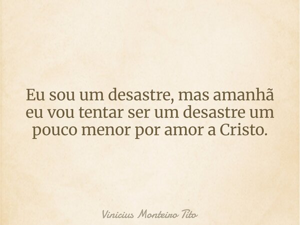 Eu sou um desastre, mas amanhã eu vou tentar ser um desastre um pouco menor por amor a Cristo.... Frase de Vinicius Monteiro Tito.