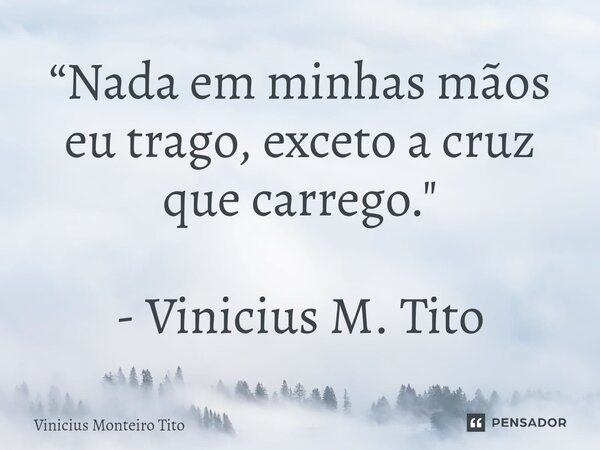 ⁠“Nada em minhas mãos eu trago, exceto a cruz que carrego." - Vinicius M. Tito... Frase de Vinicius Monteiro Tito.