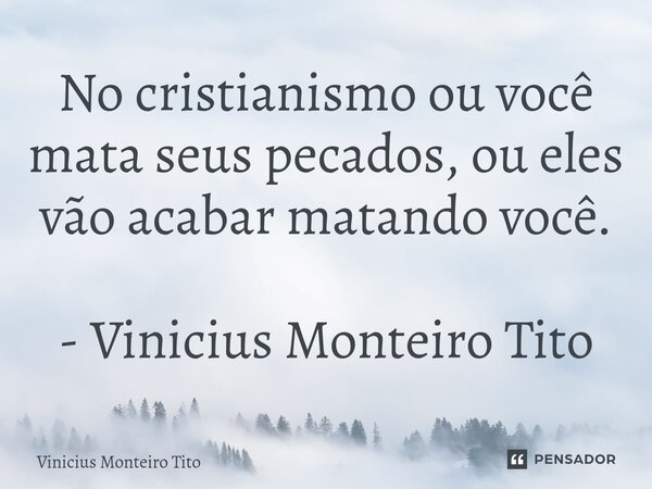 ⁠No cristianismo ou você mata seus pecados, ou eles vão acabar matando você. - Vinicius Monteiro Tito... Frase de Vinicius Monteiro Tito.
