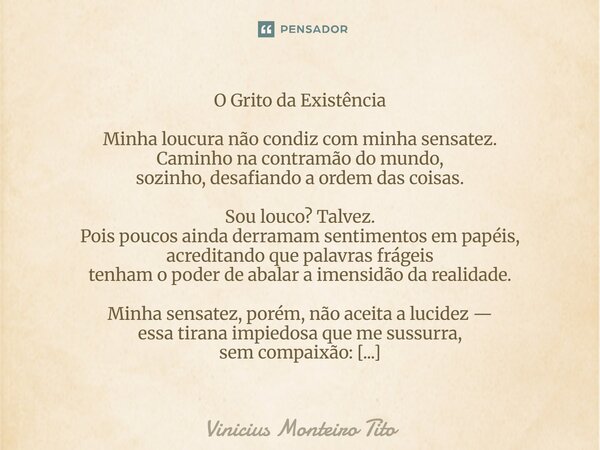 O Grito da Existência Minha loucura não condiz com minha sensatez. Caminho na contramão do mundo, sozinho, desafiando a ordem das coisas. Sou louco? Talvez. Poi... Frase de Vinicius Monteiro Tito.
