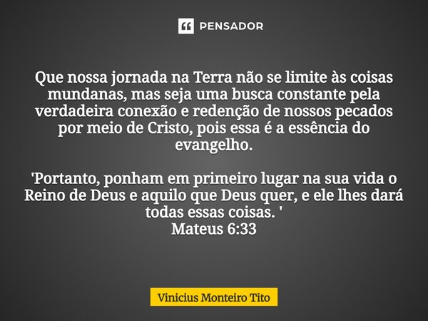 Que nossa jornada na Terra não se limite às coisas mundanas, mas seja uma busca constante pela verdadeira conexão e redenção de nossos pecados por meio de Cris... Frase de Vinicius Monteiro Tito.