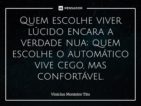 Quem escolhe viver lúcido encara a verdade nua; quem escolhe o automático vive cego, mas confortável.... Frase de Vinicius Monteiro Tito.