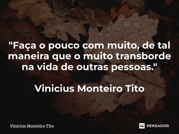⁠"Faça o pouco com muito, de tal maneira que o muito transborde na vida de outras pessoas." Vinicius Monteiro Tito... Frase de Vinicius Monteiro Tito.
