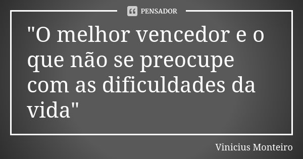 "O melhor vencedor e o que não se preocupe com as dificuldades da vida"... Frase de Vinicius Monteiro.