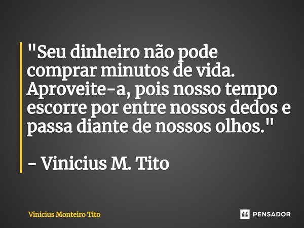 "Seu dinheiro não pode comprar minutos de vida. Aproveite-a, pois nosso tempo escorre por entre nossos dedos e passa diante de nossos olhos." - Vinici... Frase de Vinicius Monteiro Tito.