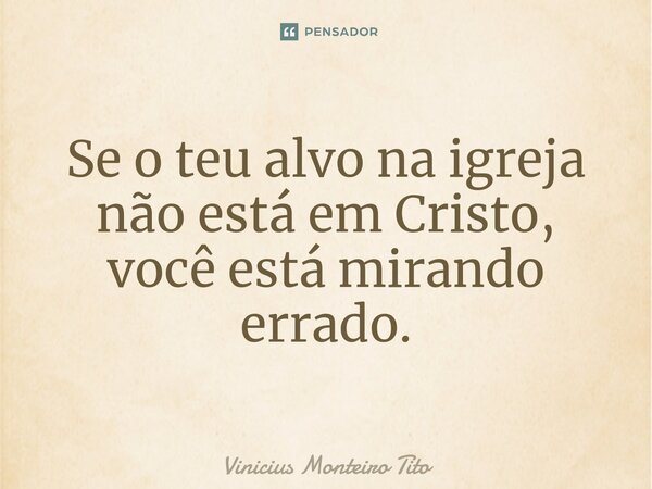 ⁠Se o teu alvo na igreja não está em Cristo, você está mirando errado.... Frase de Vinicius Monteiro Tito.