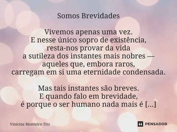 Somos Brevidades Vivemos apenas uma vez. E nesse único sopro de existência, resta-nos provar da vida a sutileza dos instantes mais nobres — aqueles que, embora ... Frase de Vinicius Monteiro Tito.
